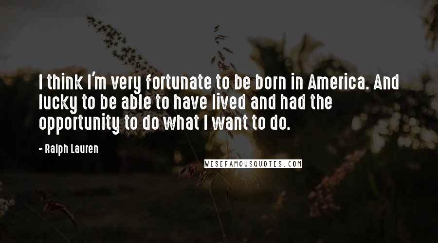 Ralph Lauren Quotes: I think I'm very fortunate to be born in America. And lucky to be able to have lived and had the opportunity to do what I want to do.