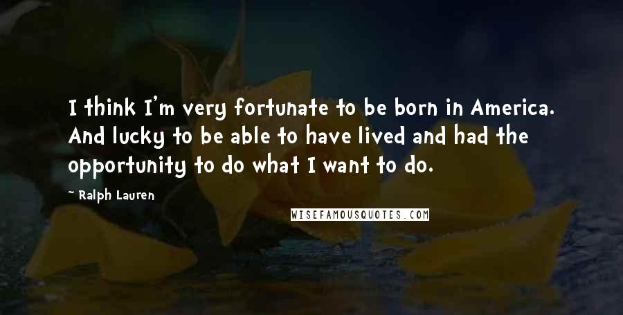 Ralph Lauren Quotes: I think I'm very fortunate to be born in America. And lucky to be able to have lived and had the opportunity to do what I want to do.