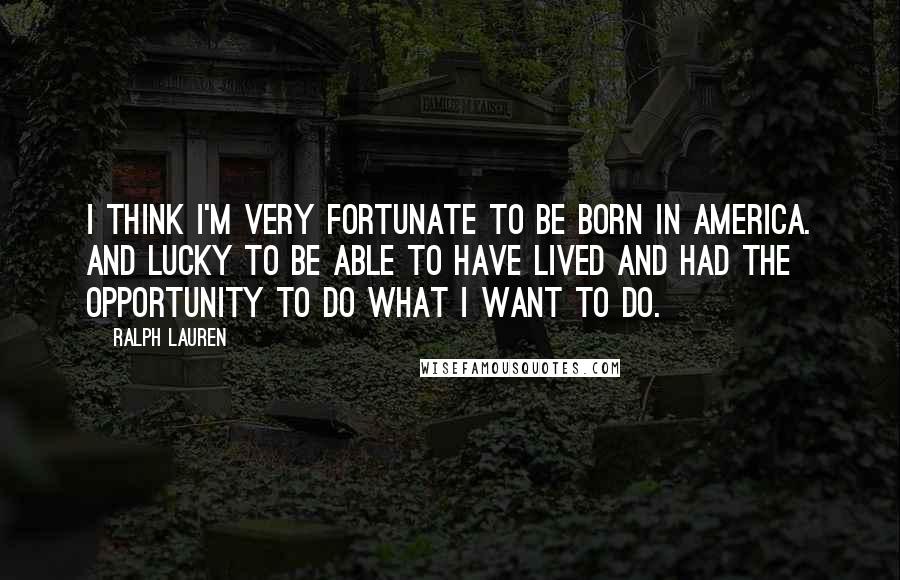 Ralph Lauren Quotes: I think I'm very fortunate to be born in America. And lucky to be able to have lived and had the opportunity to do what I want to do.