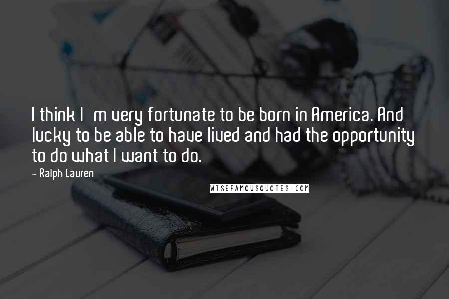 Ralph Lauren Quotes: I think I'm very fortunate to be born in America. And lucky to be able to have lived and had the opportunity to do what I want to do.