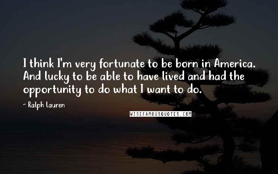 Ralph Lauren Quotes: I think I'm very fortunate to be born in America. And lucky to be able to have lived and had the opportunity to do what I want to do.