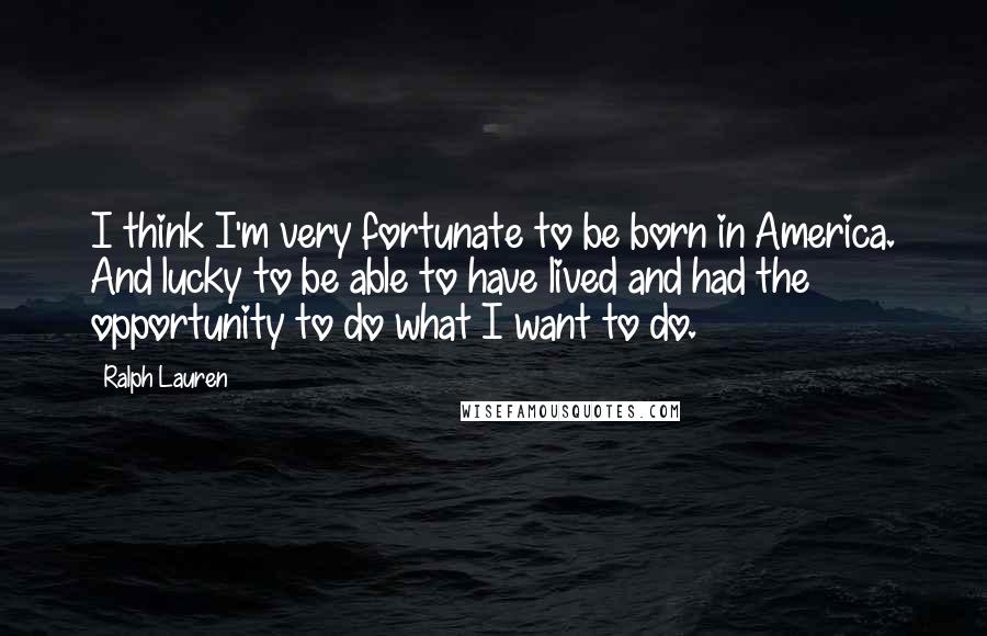 Ralph Lauren Quotes: I think I'm very fortunate to be born in America. And lucky to be able to have lived and had the opportunity to do what I want to do.