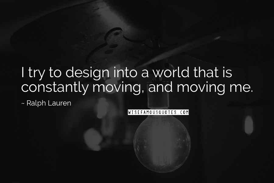 Ralph Lauren Quotes: I try to design into a world that is constantly moving, and moving me.