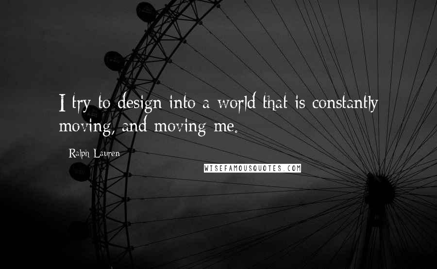 Ralph Lauren Quotes: I try to design into a world that is constantly moving, and moving me.