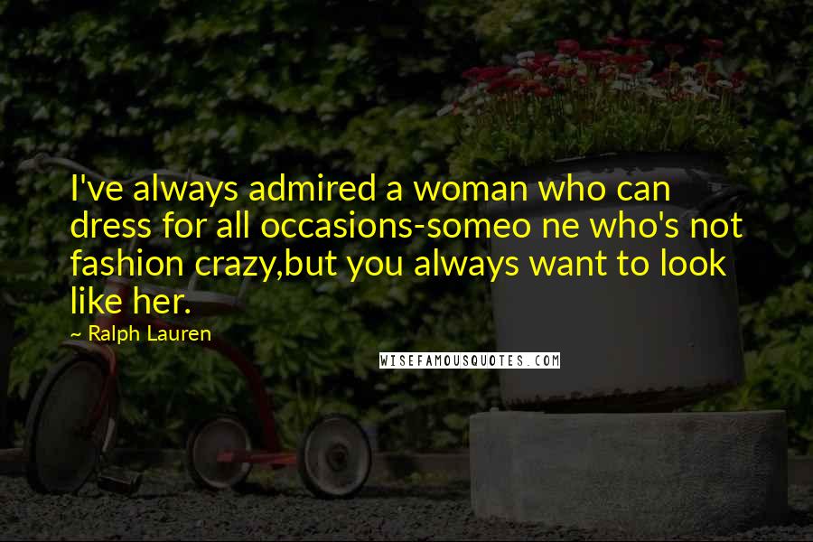 Ralph Lauren Quotes: I've always admired a woman who can dress for all occasions-someo ne who's not fashion crazy,but you always want to look like her.