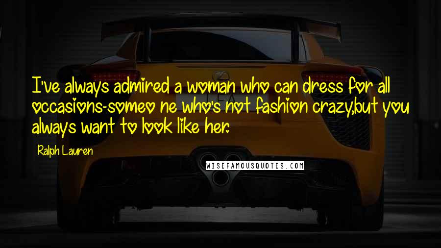 Ralph Lauren Quotes: I've always admired a woman who can dress for all occasions-someo ne who's not fashion crazy,but you always want to look like her.