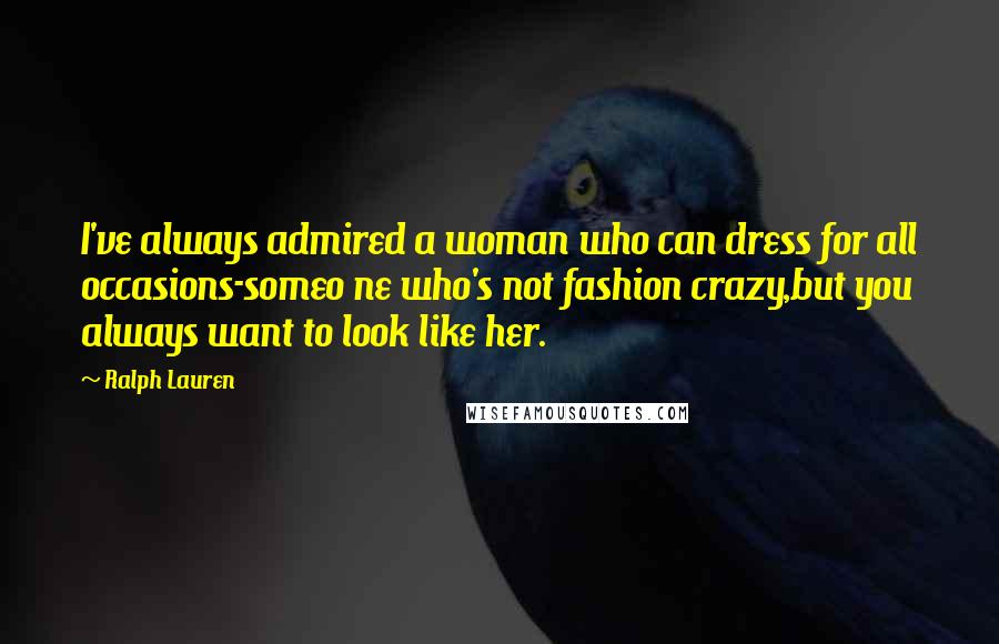 Ralph Lauren Quotes: I've always admired a woman who can dress for all occasions-someo ne who's not fashion crazy,but you always want to look like her.