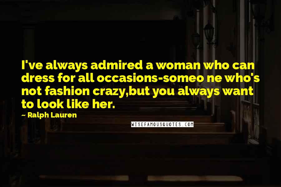 Ralph Lauren Quotes: I've always admired a woman who can dress for all occasions-someo ne who's not fashion crazy,but you always want to look like her.