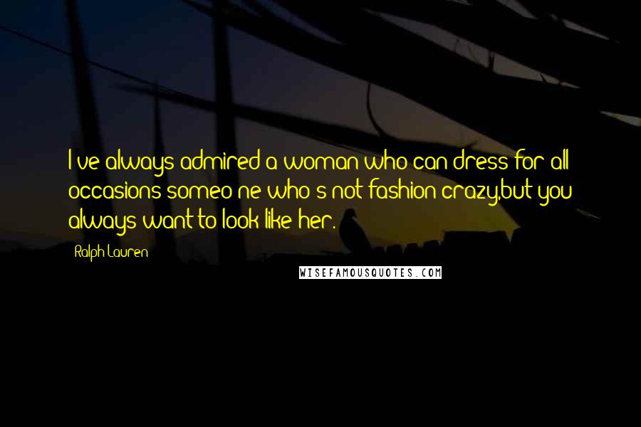 Ralph Lauren Quotes: I've always admired a woman who can dress for all occasions-someo ne who's not fashion crazy,but you always want to look like her.