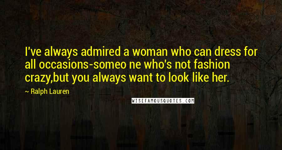 Ralph Lauren Quotes: I've always admired a woman who can dress for all occasions-someo ne who's not fashion crazy,but you always want to look like her.