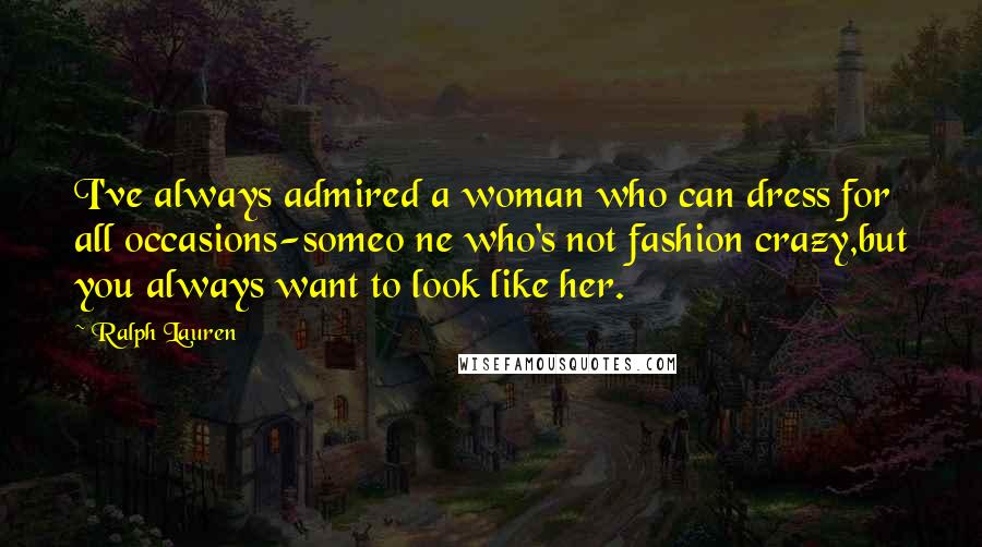 Ralph Lauren Quotes: I've always admired a woman who can dress for all occasions-someo ne who's not fashion crazy,but you always want to look like her.