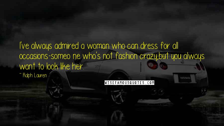 Ralph Lauren Quotes: I've always admired a woman who can dress for all occasions-someo ne who's not fashion crazy,but you always want to look like her.