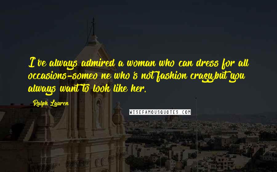 Ralph Lauren Quotes: I've always admired a woman who can dress for all occasions-someo ne who's not fashion crazy,but you always want to look like her.