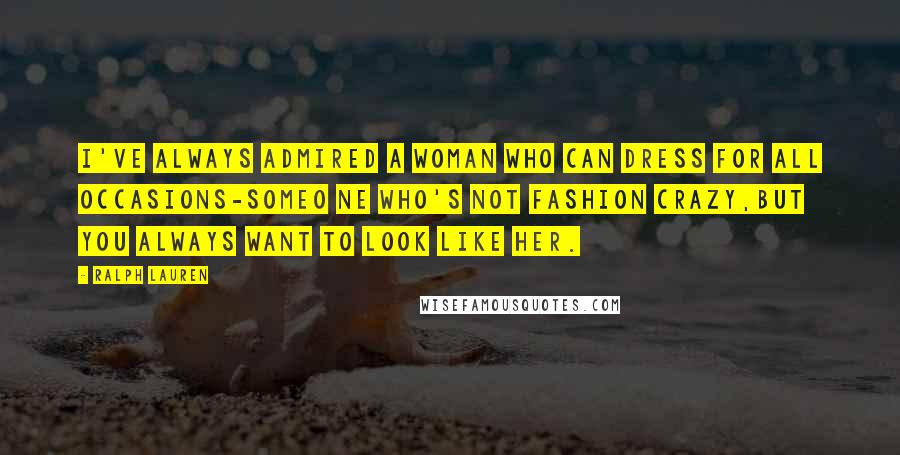 Ralph Lauren Quotes: I've always admired a woman who can dress for all occasions-someo ne who's not fashion crazy,but you always want to look like her.