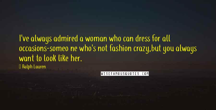 Ralph Lauren Quotes: I've always admired a woman who can dress for all occasions-someo ne who's not fashion crazy,but you always want to look like her.