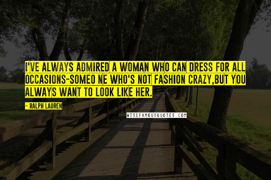 Ralph Lauren Quotes: I've always admired a woman who can dress for all occasions-someo ne who's not fashion crazy,but you always want to look like her.