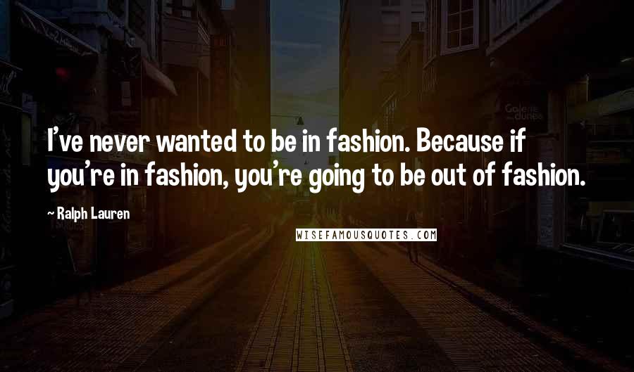 Ralph Lauren Quotes: I've never wanted to be in fashion. Because if you're in fashion, you're going to be out of fashion.