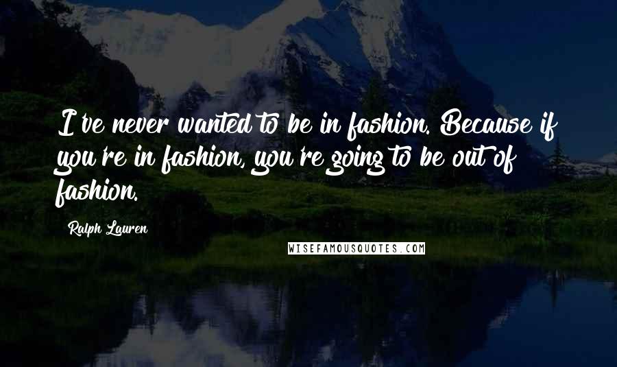 Ralph Lauren Quotes: I've never wanted to be in fashion. Because if you're in fashion, you're going to be out of fashion.