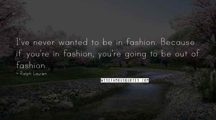 Ralph Lauren Quotes: I've never wanted to be in fashion. Because if you're in fashion, you're going to be out of fashion.