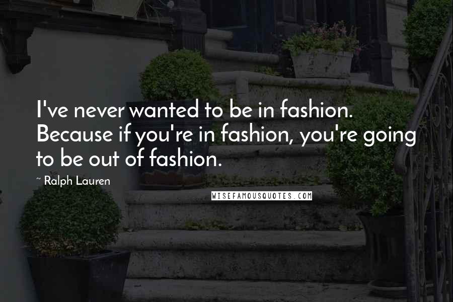 Ralph Lauren Quotes: I've never wanted to be in fashion. Because if you're in fashion, you're going to be out of fashion.