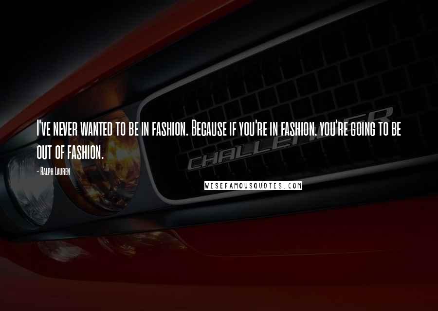 Ralph Lauren Quotes: I've never wanted to be in fashion. Because if you're in fashion, you're going to be out of fashion.