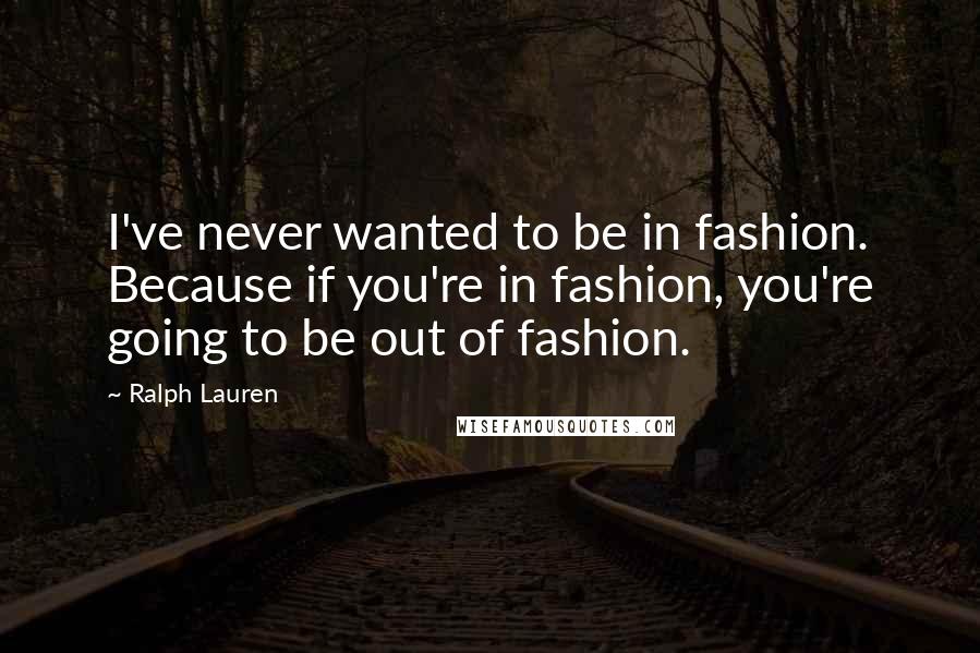 Ralph Lauren Quotes: I've never wanted to be in fashion. Because if you're in fashion, you're going to be out of fashion.