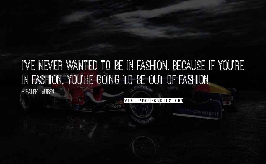 Ralph Lauren Quotes: I've never wanted to be in fashion. Because if you're in fashion, you're going to be out of fashion.