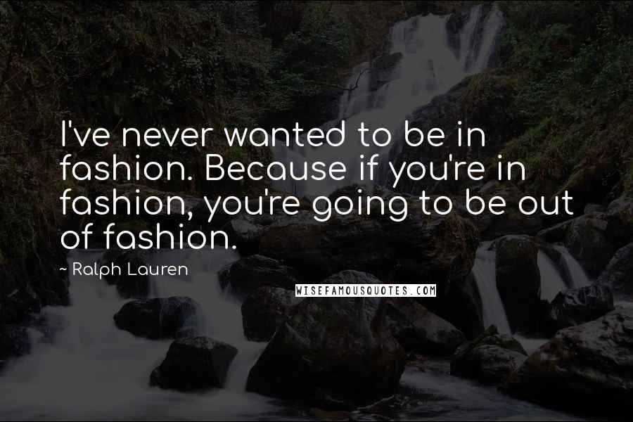 Ralph Lauren Quotes: I've never wanted to be in fashion. Because if you're in fashion, you're going to be out of fashion.