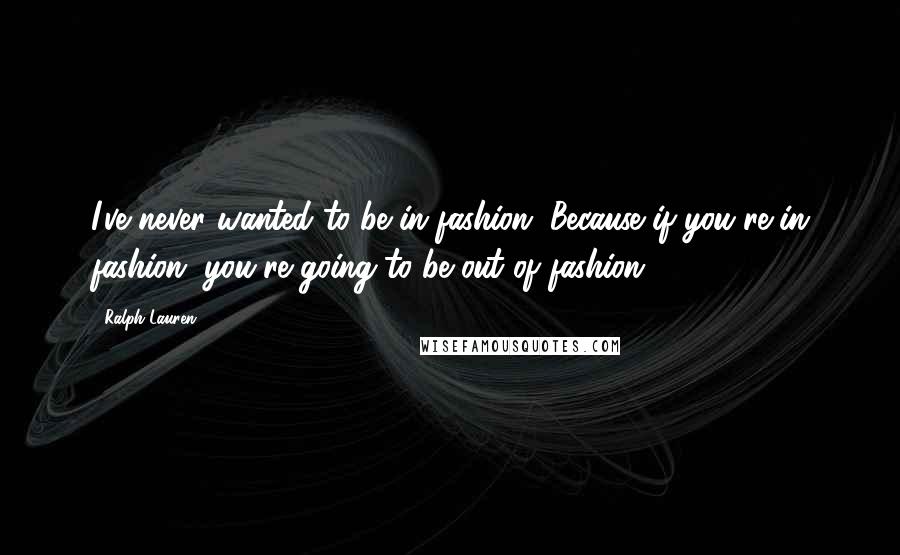 Ralph Lauren Quotes: I've never wanted to be in fashion. Because if you're in fashion, you're going to be out of fashion.