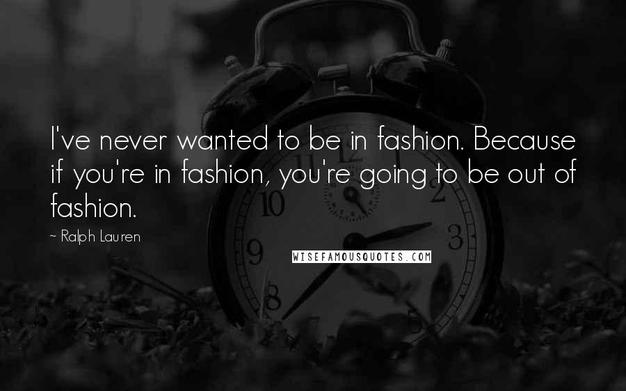 Ralph Lauren Quotes: I've never wanted to be in fashion. Because if you're in fashion, you're going to be out of fashion.