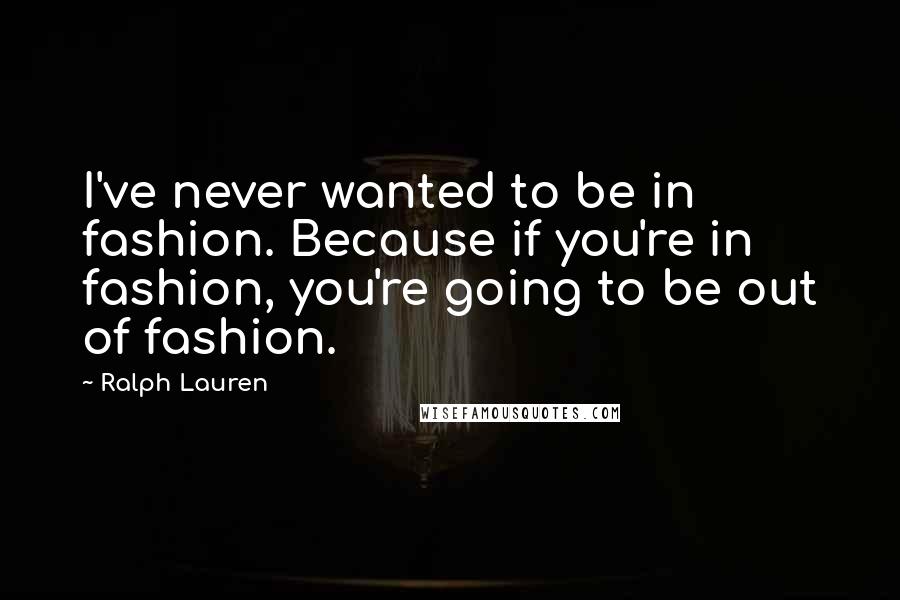 Ralph Lauren Quotes: I've never wanted to be in fashion. Because if you're in fashion, you're going to be out of fashion.