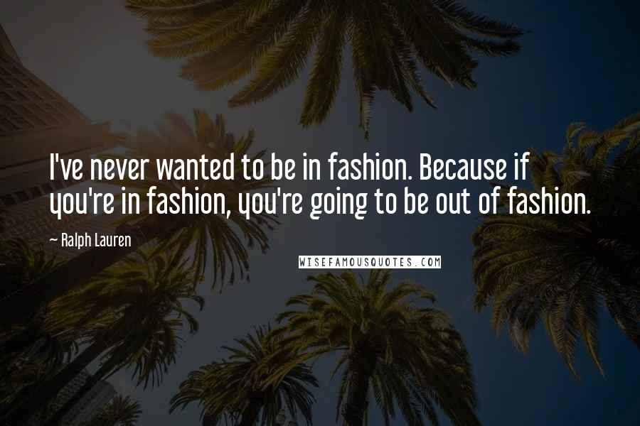 Ralph Lauren Quotes: I've never wanted to be in fashion. Because if you're in fashion, you're going to be out of fashion.