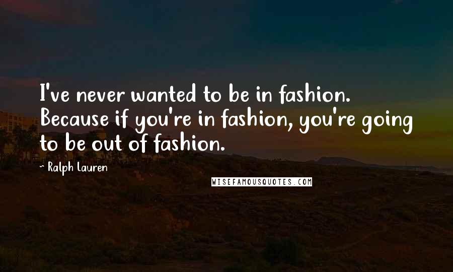 Ralph Lauren Quotes: I've never wanted to be in fashion. Because if you're in fashion, you're going to be out of fashion.