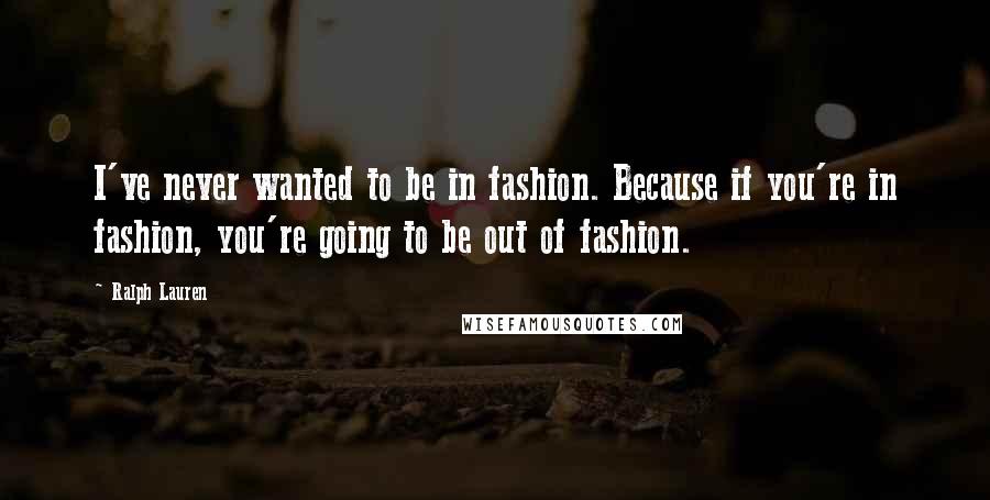 Ralph Lauren Quotes: I've never wanted to be in fashion. Because if you're in fashion, you're going to be out of fashion.