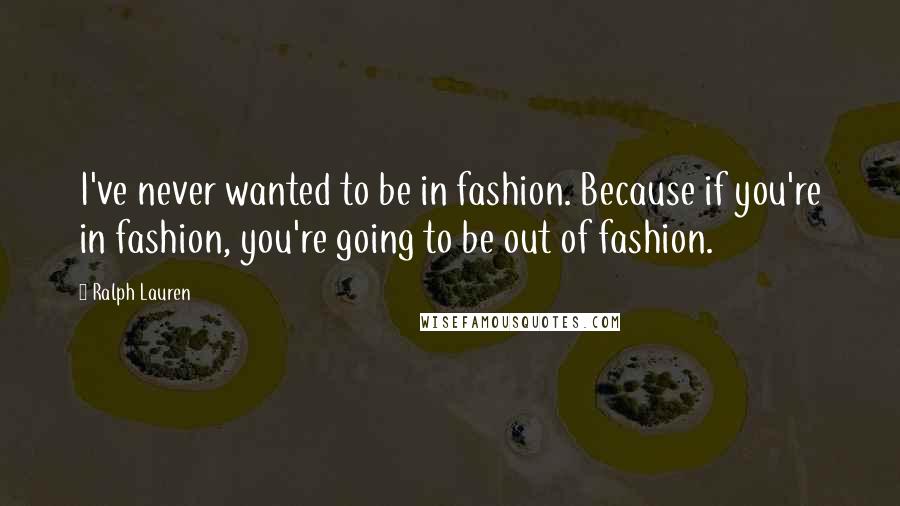 Ralph Lauren Quotes: I've never wanted to be in fashion. Because if you're in fashion, you're going to be out of fashion.