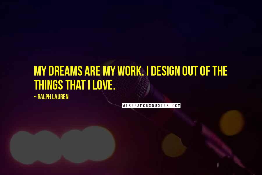 Ralph Lauren Quotes: My dreams are my work. I design out of the things that I love.