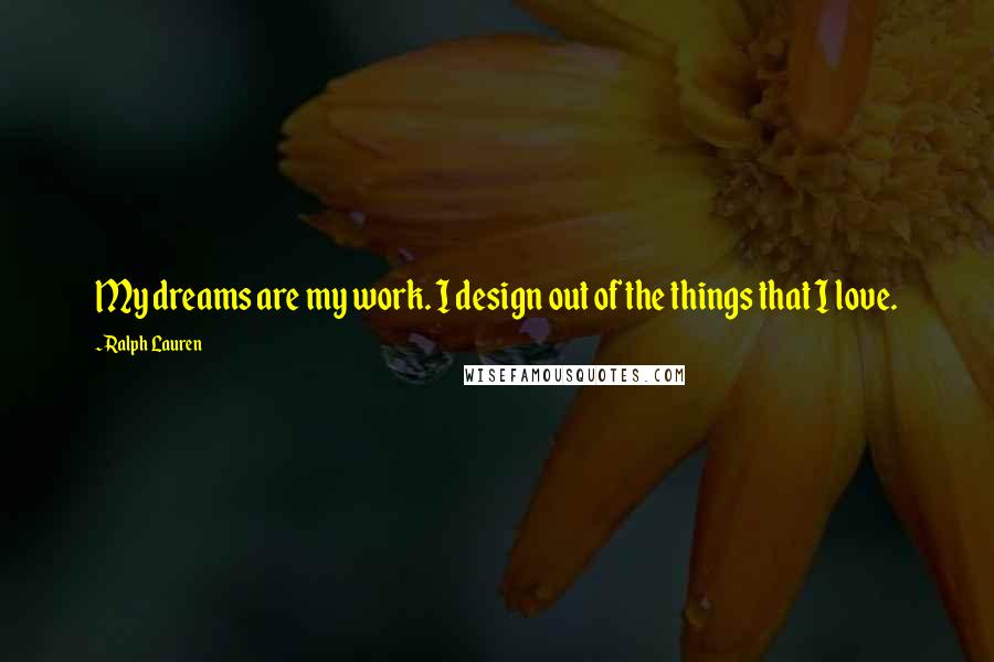 Ralph Lauren Quotes: My dreams are my work. I design out of the things that I love.