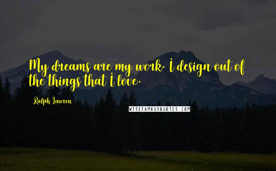 Ralph Lauren Quotes: My dreams are my work. I design out of the things that I love.