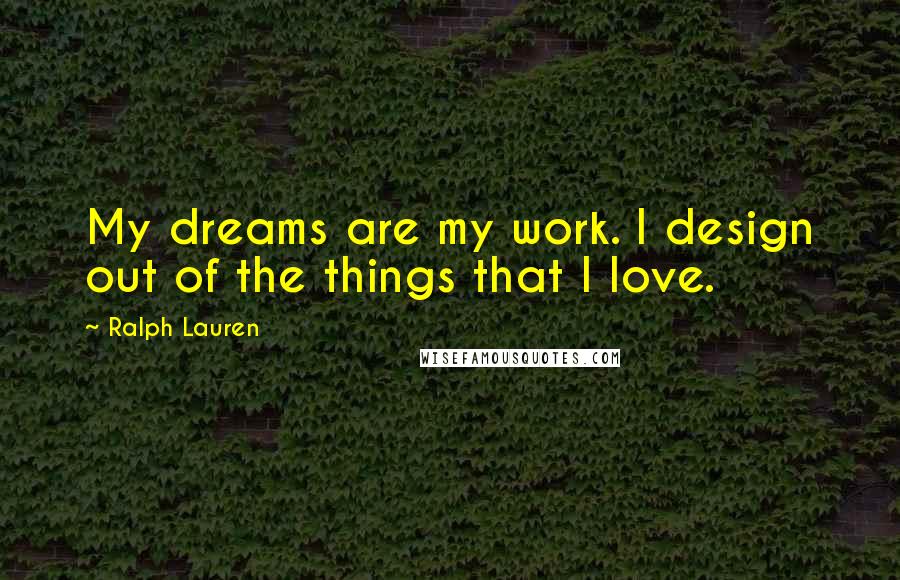 Ralph Lauren Quotes: My dreams are my work. I design out of the things that I love.