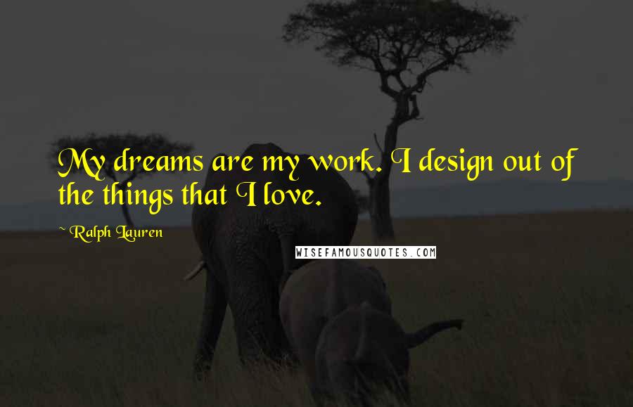 Ralph Lauren Quotes: My dreams are my work. I design out of the things that I love.