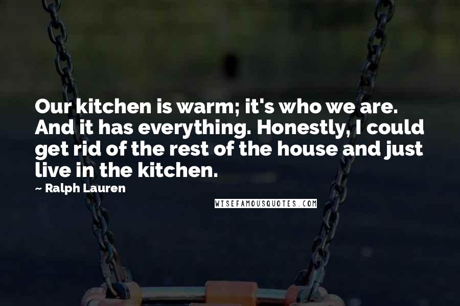 Ralph Lauren Quotes: Our kitchen is warm; it's who we are. And it has everything. Honestly, I could get rid of the rest of the house and just live in the kitchen.