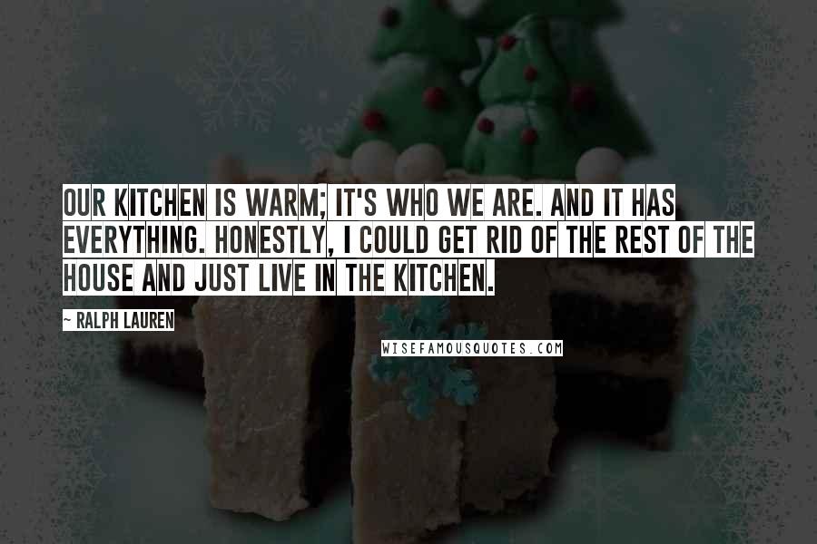 Ralph Lauren Quotes: Our kitchen is warm; it's who we are. And it has everything. Honestly, I could get rid of the rest of the house and just live in the kitchen.