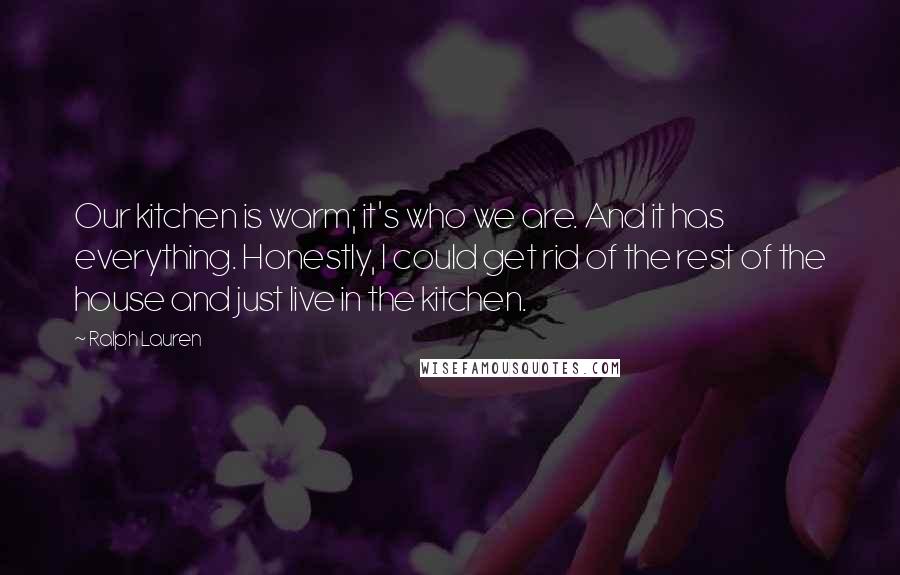 Ralph Lauren Quotes: Our kitchen is warm; it's who we are. And it has everything. Honestly, I could get rid of the rest of the house and just live in the kitchen.