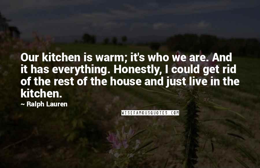 Ralph Lauren Quotes: Our kitchen is warm; it's who we are. And it has everything. Honestly, I could get rid of the rest of the house and just live in the kitchen.