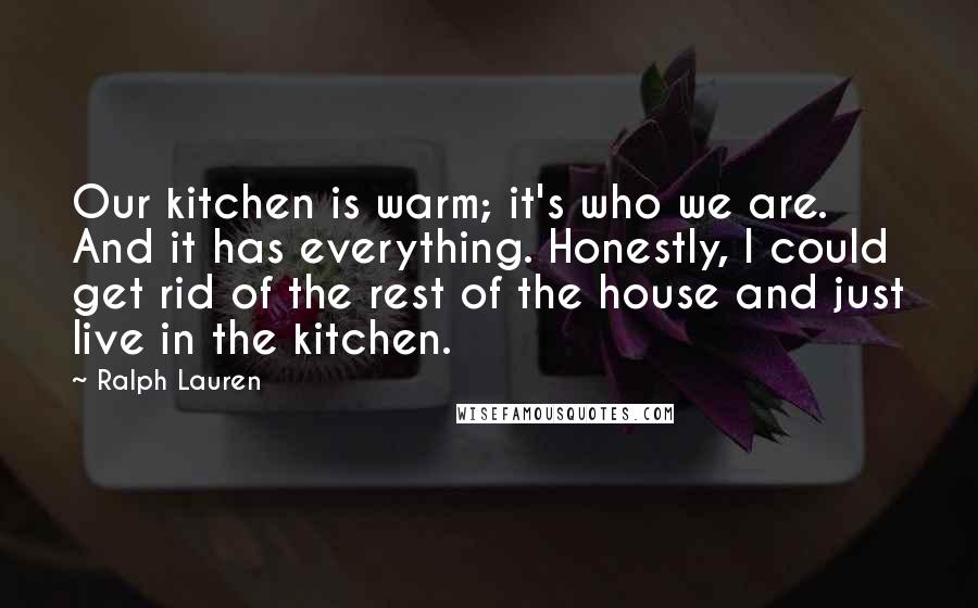 Ralph Lauren Quotes: Our kitchen is warm; it's who we are. And it has everything. Honestly, I could get rid of the rest of the house and just live in the kitchen.