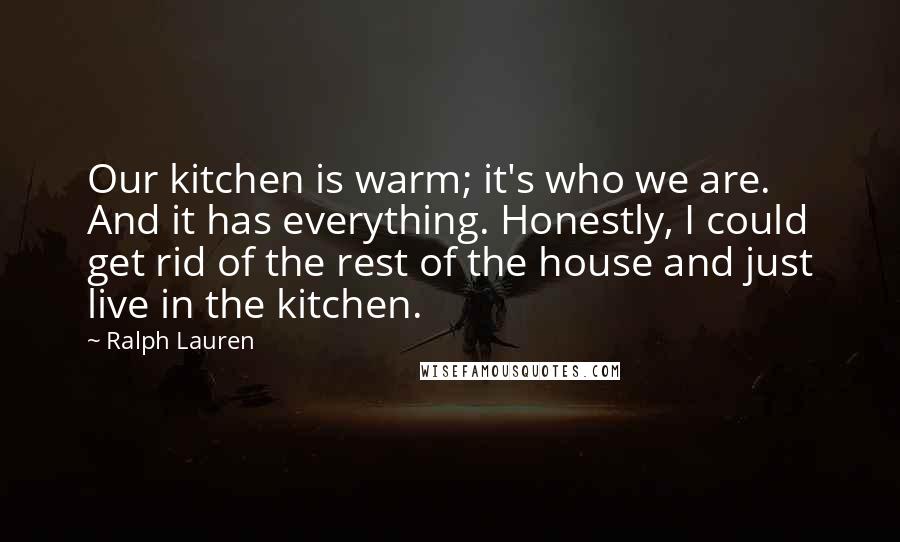 Ralph Lauren Quotes: Our kitchen is warm; it's who we are. And it has everything. Honestly, I could get rid of the rest of the house and just live in the kitchen.
