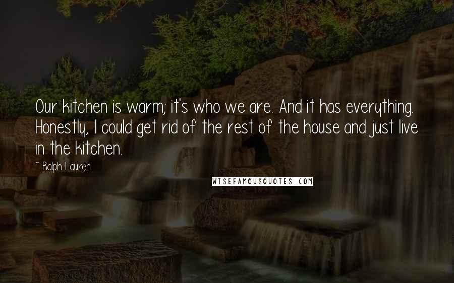 Ralph Lauren Quotes: Our kitchen is warm; it's who we are. And it has everything. Honestly, I could get rid of the rest of the house and just live in the kitchen.