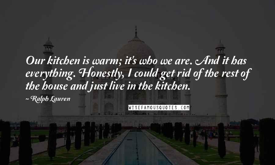 Ralph Lauren Quotes: Our kitchen is warm; it's who we are. And it has everything. Honestly, I could get rid of the rest of the house and just live in the kitchen.