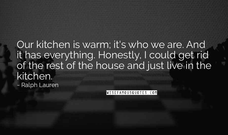 Ralph Lauren Quotes: Our kitchen is warm; it's who we are. And it has everything. Honestly, I could get rid of the rest of the house and just live in the kitchen.