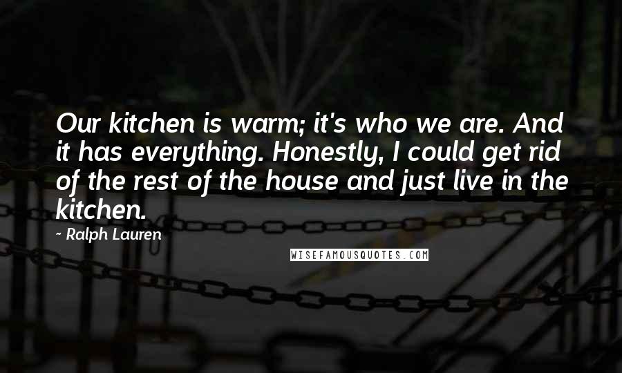 Ralph Lauren Quotes: Our kitchen is warm; it's who we are. And it has everything. Honestly, I could get rid of the rest of the house and just live in the kitchen.